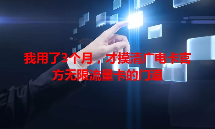 我用了3个月，才摸清广电卡官方无限流量卡的门道