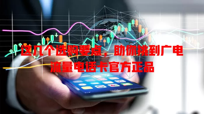 这几个选购要点，助你挑到广电流量电话卡官方正品