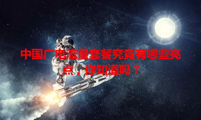 中国广电流量套餐究竟有哪些亮点，你知道吗？