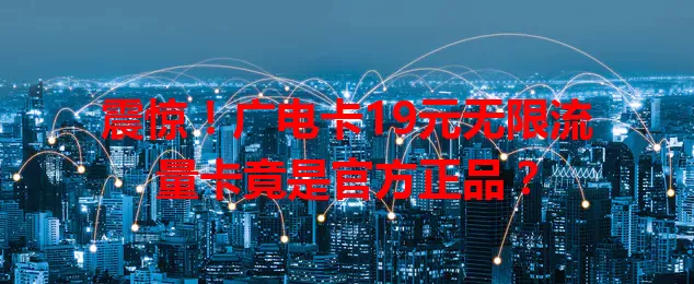 震惊！广电卡19元无限流量卡竟是官方正品？