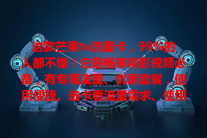这款芒果tv流量卡，99%的人都不懂！它是畅享精彩视频必备，有专属流量、优惠套餐，使用便捷。选卡看流量需求、使用场景和套餐费用，还要注意流量限制、网络环境及账号安全。