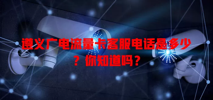 遵义广电流量卡客服电话是多少？你知道吗？