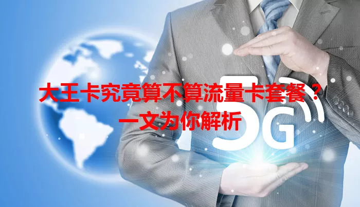 大王卡究竟算不算流量卡套餐？一文为你解析