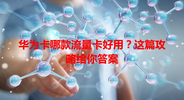 华为卡哪款流量卡好用？这篇攻略给你答案