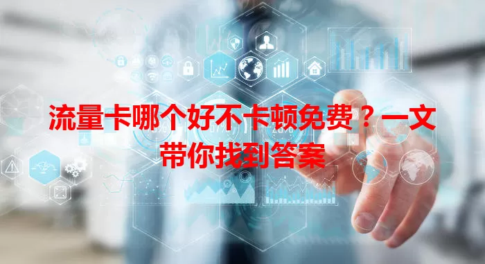 流量卡哪个好不卡顿免费？一文带你找到答案