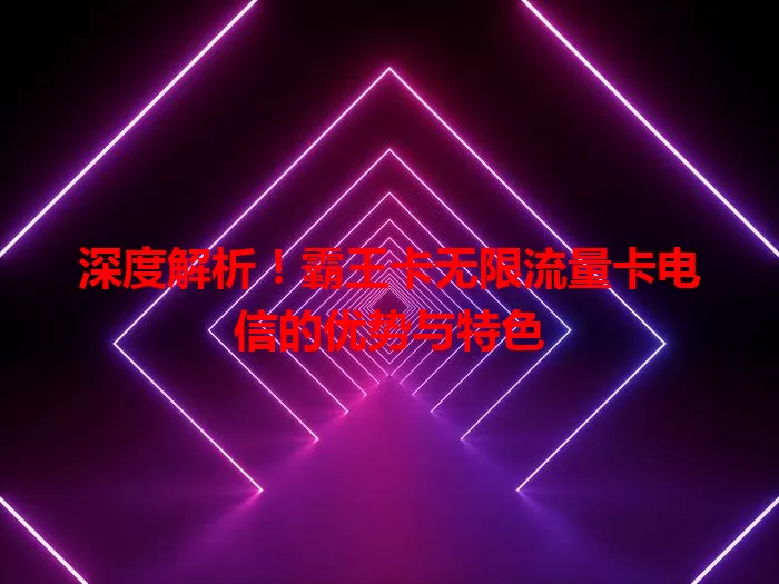深度解析！霸王卡无限流量卡电信的优势与特色