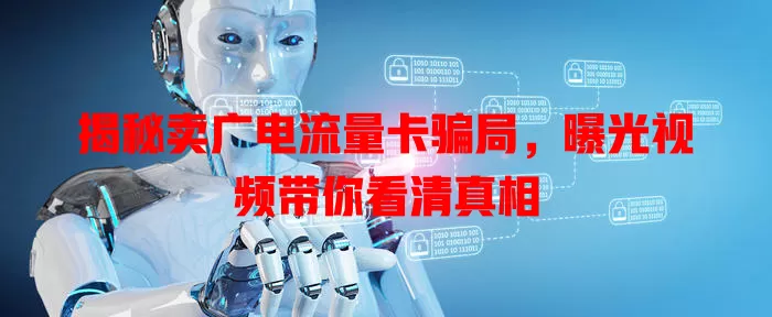 揭秘卖广电流量卡骗局，曝光视频带你看清真相