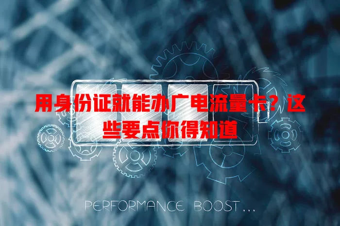 用身份证就能办广电流量卡？这些要点你得知道