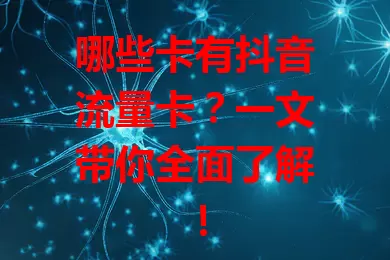 哪些卡有抖音流量卡？一文带你全面了解！