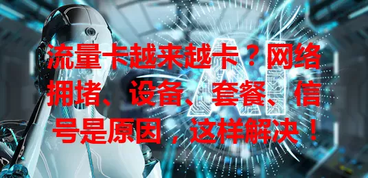 流量卡越来越卡？网络拥堵、设备、套餐、信号是原因，这样解决！