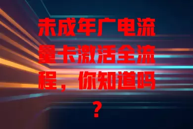 未成年广电流量卡激活全流程，你知道吗？