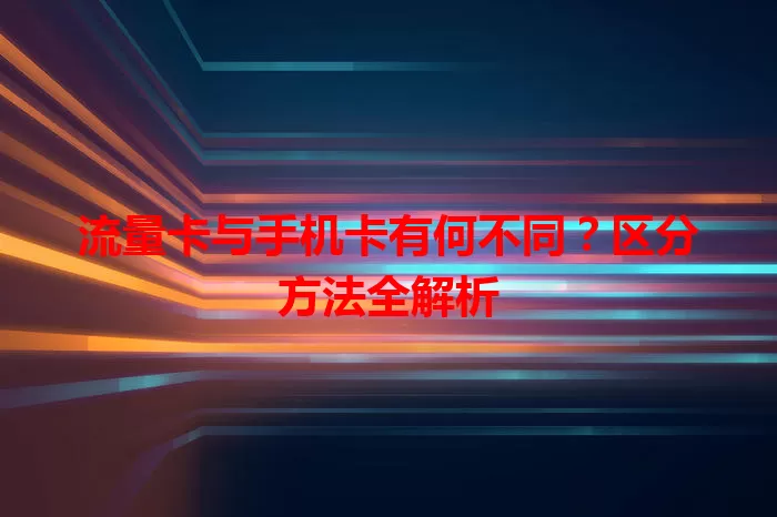 流量卡与手机卡有何不同？区分方法全解析