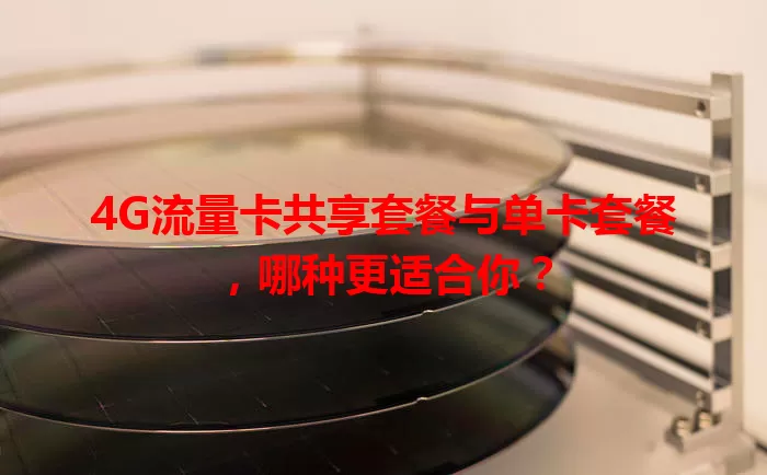 4G流量卡共享套餐与单卡套餐，哪种更适合你？