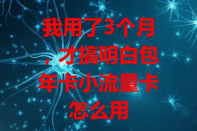 我用了3个月，才搞明白包年卡小流量卡怎么用