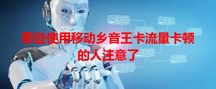 那些使用移动乡音王卡流量卡顿的人注意了