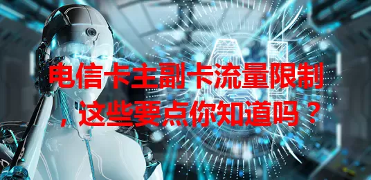 电信卡主副卡流量限制，这些要点你知道吗？