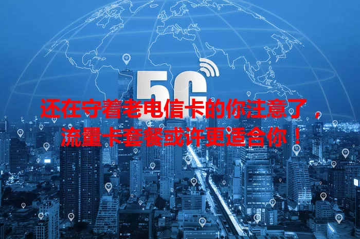 还在守着老电信卡的你注意了，流量卡套餐或许更适合你！