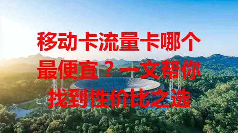 移动卡流量卡哪个最便宜？一文帮你找到性价比之选