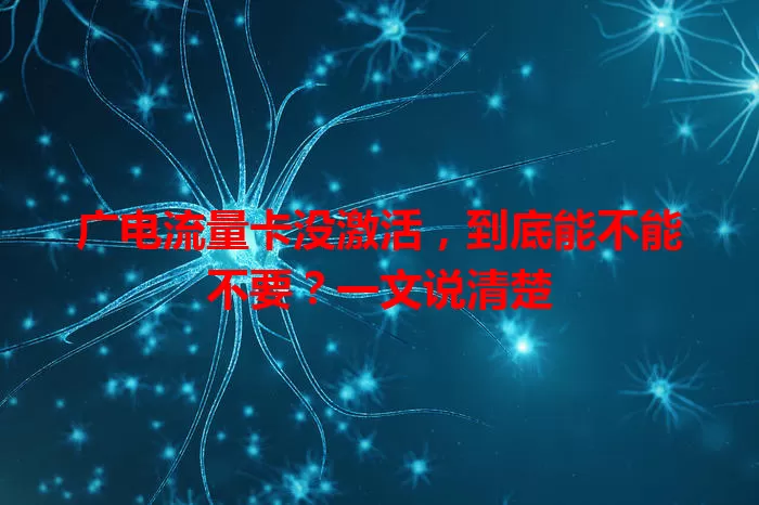 广电流量卡没激活，到底能不能不要？一文说清楚