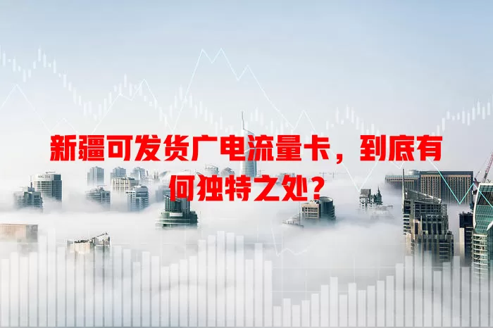 新疆可发货广电流量卡，到底有何独特之处？
