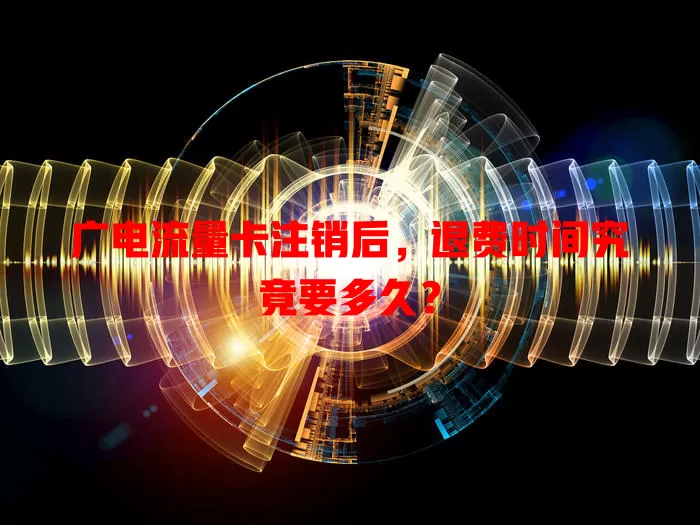 广电流量卡注销后，退费时间究竟要多久？