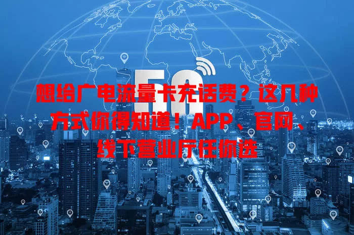 想给广电流量卡充话费？这几种方式你得知道！APP、官网、线下营业厅任你选