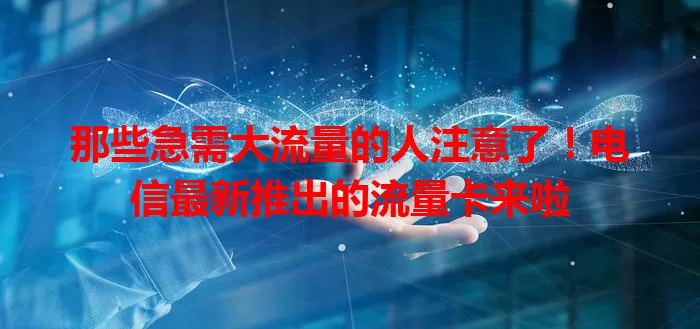 那些急需大流量的人注意了！电信最新推出的流量卡来啦