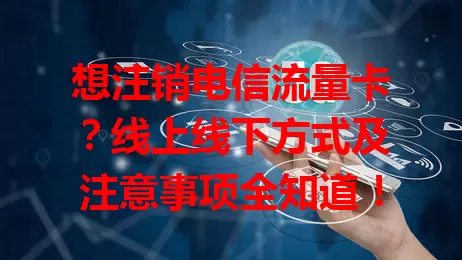 想注销电信流量卡？线上线下方式及注意事项全知道！