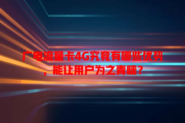 广电流量卡4G究竟有哪些优势，能让用户为之青睐？