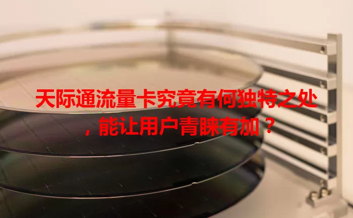 天际通流量卡究竟有何独特之处，能让用户青睐有加？