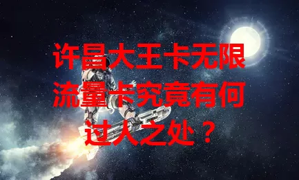 许昌大王卡无限流量卡究竟有何过人之处？