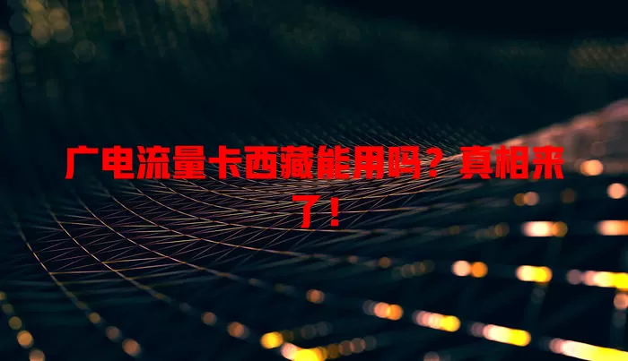 广电流量卡西藏能用吗？真相来了！