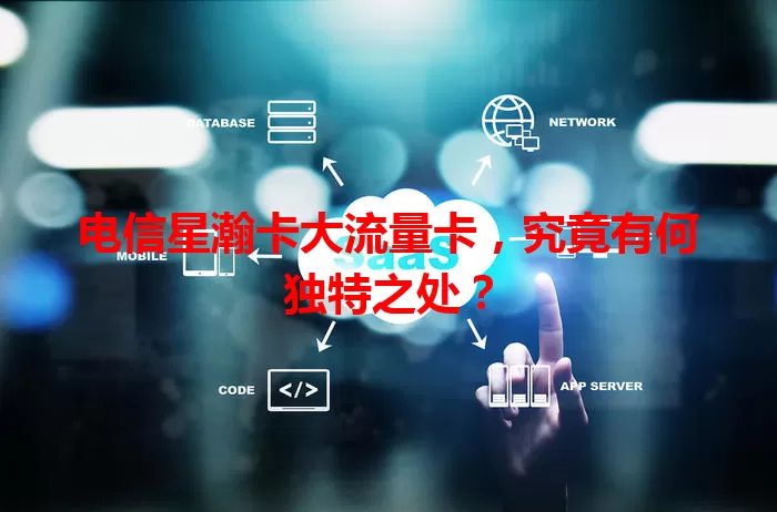 电信星瀚卡大流量卡，究竟有何独特之处？