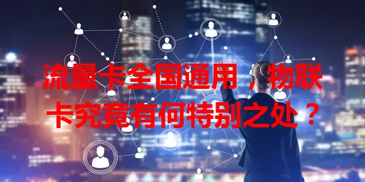流量卡全国通用，物联卡究竟有何特别之处？
