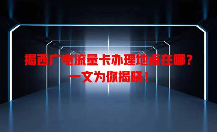 揭西广电流量卡办理地点在哪？一文为你揭晓！