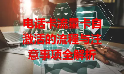 电话卡流量卡自激活的流程与注意事项全解析