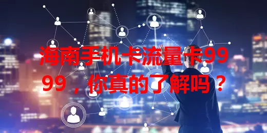 海南手机卡流量卡9999，你真的了解吗？