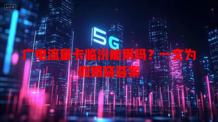 广电流量卡临汾能用吗？一文为你揭晓答案