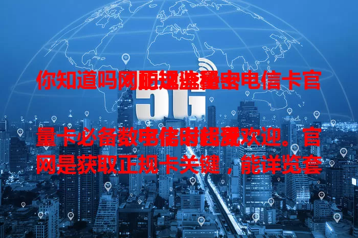 你知道吗？正规流量卡电信卡官网的这些秘密

数字化时代流量卡必备，电信卡超受欢迎。官网是获取正规卡关键，能详览套餐，安全可靠，办理简便，还有优惠，关注官网享一站式服务，畅玩网络无后顾之忧！