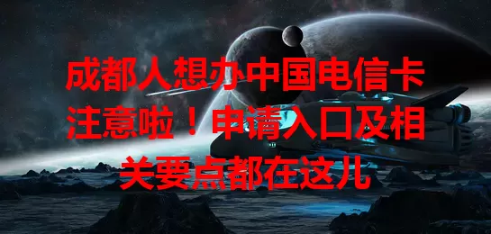 成都人想办中国电信卡注意啦！申请入口及相关要点都在这儿