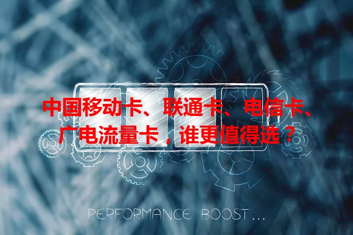 中国移动卡、联通卡、电信卡、广电流量卡，谁更值得选？