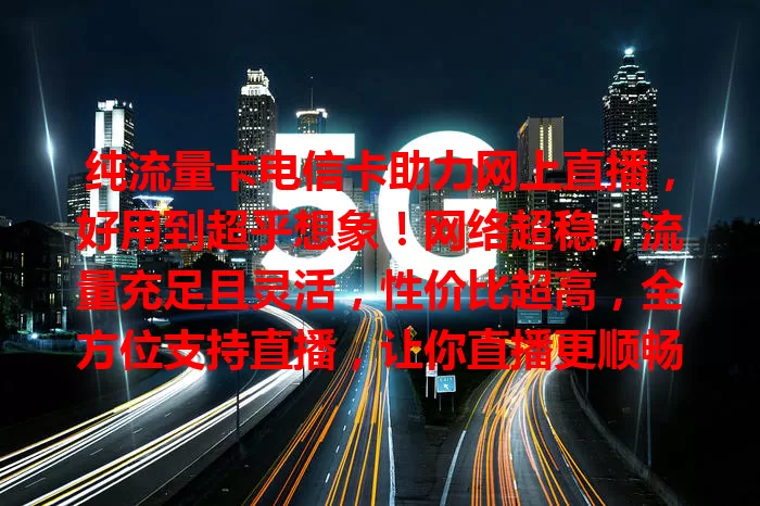 纯流量卡电信卡助力网上直播，好用到超乎想象！网络超稳，流量充足且灵活，性价比超高，全方位支持直播，让你直播更顺畅，不来试试吗？