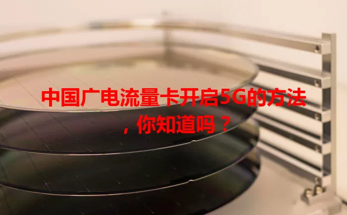 中国广电流量卡开启5G的方法，你知道吗？