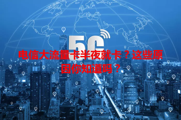 电信大流量卡半夜就卡？这些原因你知道吗？