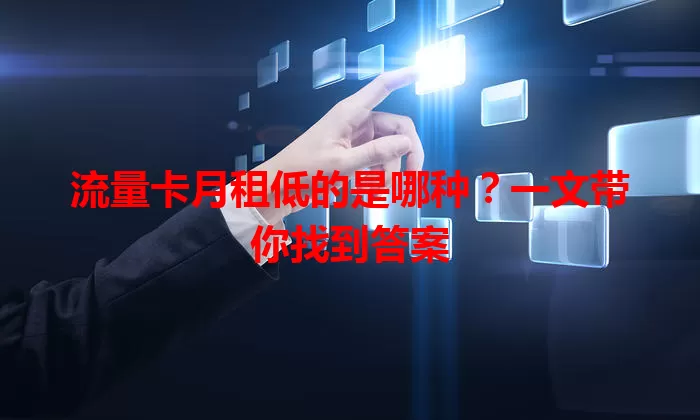 流量卡月租低的是哪种？一文带你找到答案