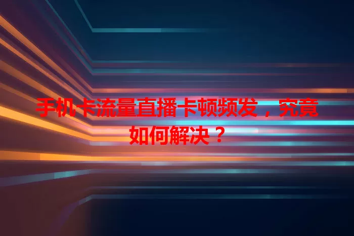 手机卡流量直播卡顿频发，究竟如何解决？