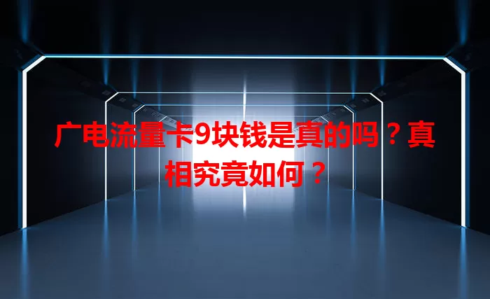 广电流量卡9块钱是真的吗？真相究竟如何？