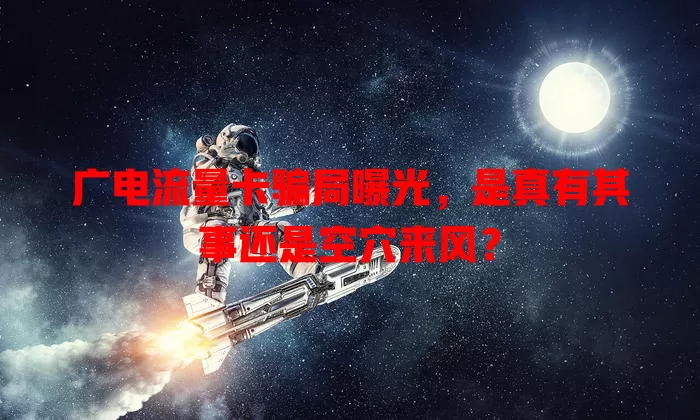 广电流量卡骗局曝光，是真有其事还是空穴来风？