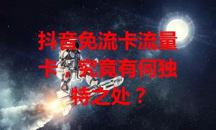 抖音免流卡流量卡，究竟有何独特之处？