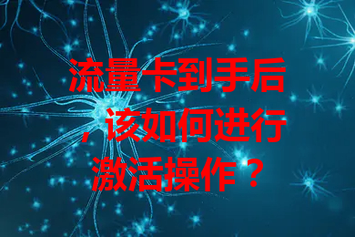 流量卡到手后，该如何进行激活操作？